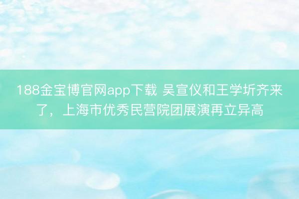 188金宝博官网app下载 吴宣仪和王学圻齐来了，上海市优秀民营院团展演再立异高