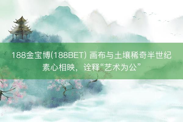 188金宝博(188BET) 画布与土壤稀奇半世纪素心相映，诠释“艺术为公”