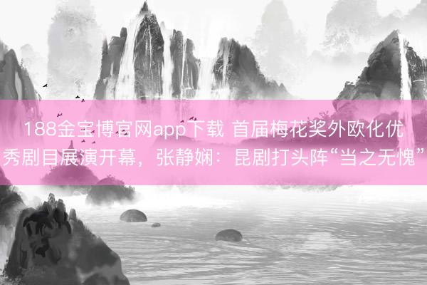 188金宝博官网app下载 首届梅花奖外欧化优秀剧目展演开幕，张静娴：昆剧打头阵“当之无愧”