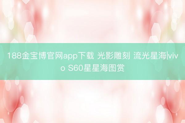 188金宝博官网app下载 光影雕刻 流光星海|vivo S60星星海图赏