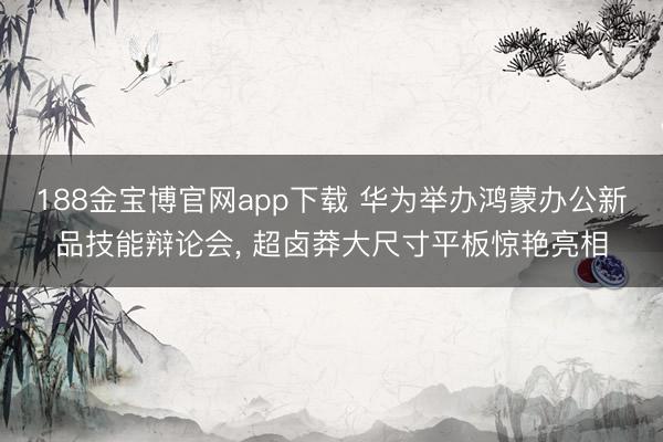 188金宝博官网app下载 华为举办鸿蒙办公新品技能辩论会， 超卤莽大尺寸平板惊艳亮相
