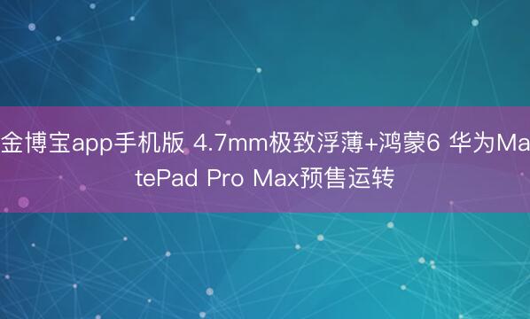 金博宝app手机版 4.7mm极致浮薄+鸿蒙6 华为MatePad Pro Max预售运转