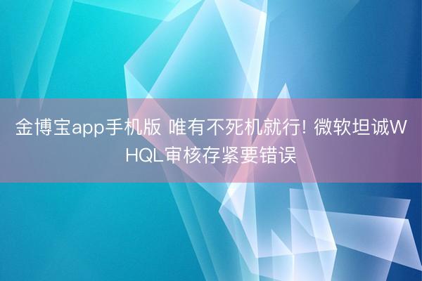 金博宝app手机版 唯有不死机就行! 微软坦诚WHQL审核存紧要错误