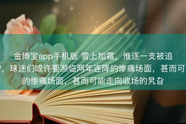 金博宝app手机版 雪上加霜，惟逐一支被追加罚分的球队出炉，球迷们或许要濒临两年连降的惨痛场面，甚而可能走向收场的旯旮