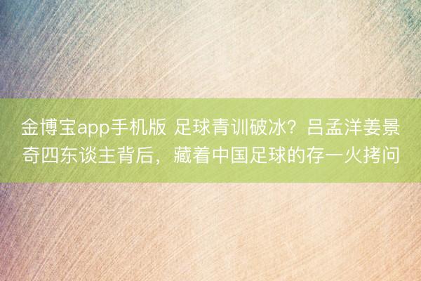 金博宝app手机版 足球青训破冰？吕孟洋姜景奇四东谈主背后，藏着中国足球的存一火拷问