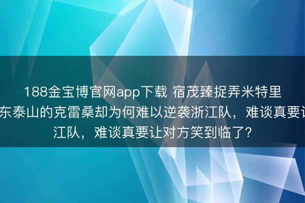 188金宝博官网app下载 宿茂臻捉弄米特里策搅翻德比，山东泰山的克雷桑却为何难以逆袭浙江队，难谈真要让对方笑到临了？