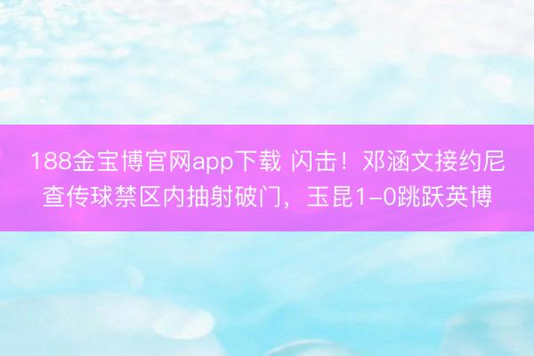 188金宝博官网app下载 闪击！邓涵文接约尼查传球禁区内抽射破门，玉昆1-0跳跃英博