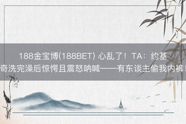 188金宝博(188BET) 心乱了！TA：约基奇洗完澡后惊愕且震怒呐喊——有东谈主偷我内裤！