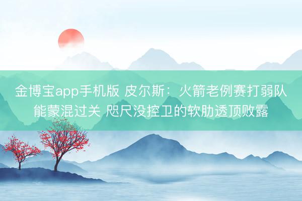 金博宝app手机版 皮尔斯：火箭老例赛打弱队能蒙混过关 咫尺没控卫的软肋透顶败露
