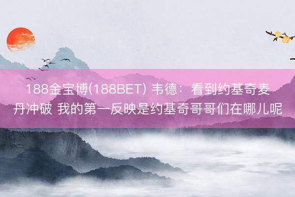 188金宝博(188BET) 韦德：看到约基奇麦丹冲破 我的第一反映是约基奇哥哥们在哪儿呢
