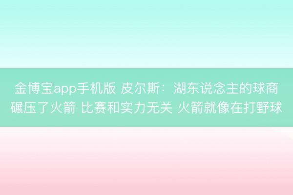 金博宝app手机版 皮尔斯：湖东说念主的球商碾压了火箭 比赛和实力无关 火箭就像在打野球