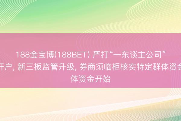 188金宝博(188BET) 严打“一东谈主公司”犯罪开户， 新三板监管升级， 券商须临柜核实特定群体资金开始