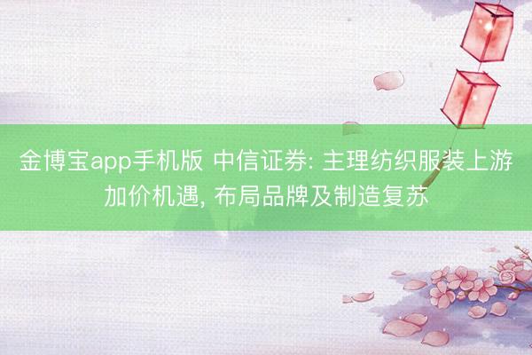 金博宝app手机版 中信证券: 主理纺织服装上游加价机遇， 布局品牌及制造复苏