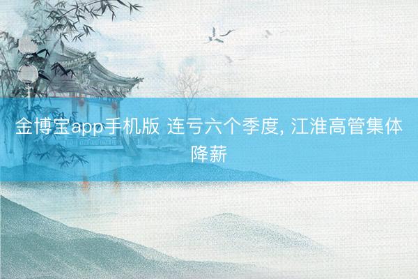 金博宝app手机版 连亏六个季度， 江淮高管集体降薪