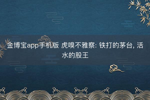 金博宝app手机版 虎嗅不雅察: 铁打的茅台， 活水的股王