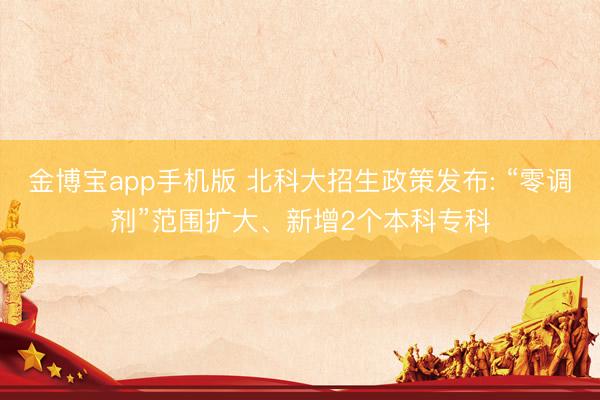 金博宝app手机版 北科大招生政策发布: “零调剂”范围扩大、新增2个本科专科