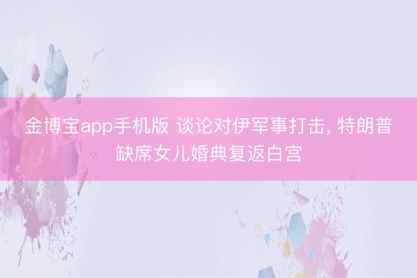 金博宝app手机版 谈论对伊军事打击， 特朗普缺席女儿婚典复返白宫