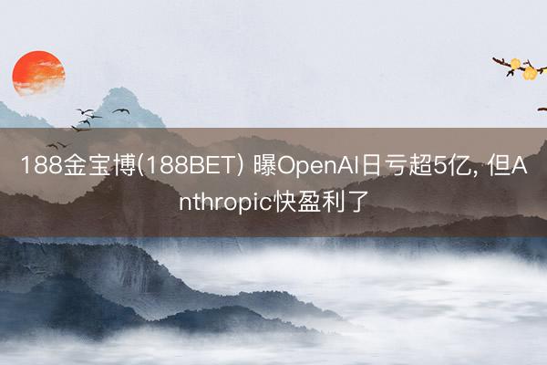 188金宝博(188BET) 曝OpenAI日亏超5亿， 但Anthropic快盈利了