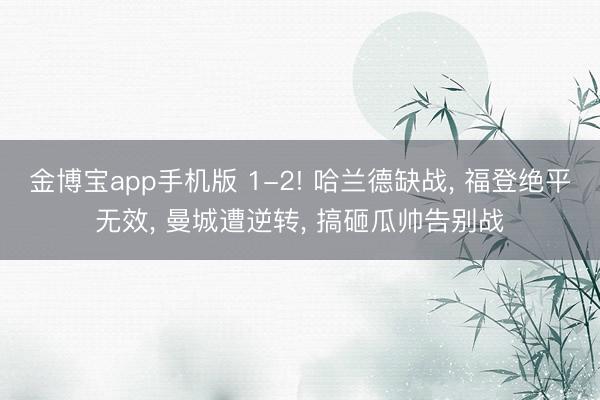 金博宝app手机版 1-2! 哈兰德缺战， 福登绝平无效， 曼城遭逆转， 搞砸瓜帅告别战