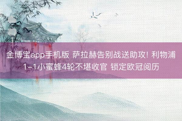 金博宝app手机版 萨拉赫告别战送助攻! 利物浦1-1小蜜蜂4轮不堪收官 锁定欧冠阅历