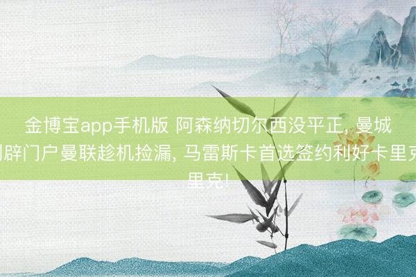 金博宝app手机版 阿森纳切尔西没平正， 曼城别辟门户曼联趁机捡漏， 马雷斯卡首选签约利好卡里克!