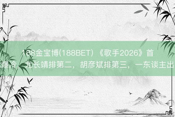 188金宝博(188BET) 《歌手2026》首轮爆冷，尤长靖排第二，胡彦斌排第三，一东谈主出局