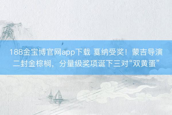 188金宝博官网app下载 戛纳受奖！蒙吉导演二封金棕榈，分量级奖项诞下三对“双黄蛋”