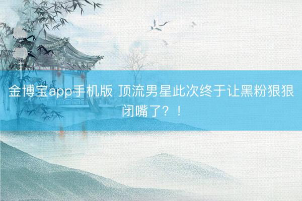 金博宝app手机版 顶流男星此次终于让黑粉狠狠闭嘴了？！