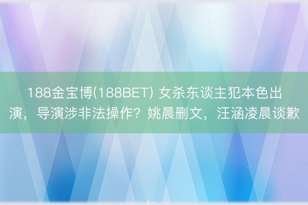 188金宝博(188BET) 女杀东谈主犯本色出演，导演涉非法操作？姚晨删文，汪涵凌晨谈歉