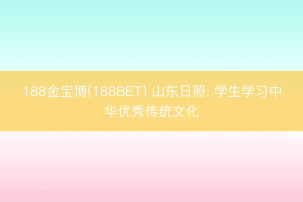 188金宝博(188BET) 山东日照: 学生学习中华优秀传统文化