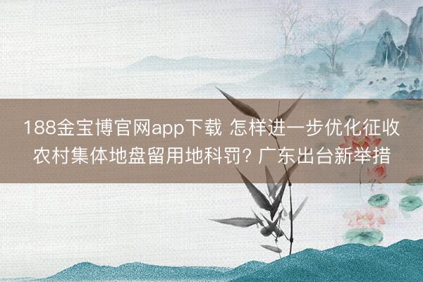 188金宝博官网app下载 怎样进一步优化征收农村集体地盘留用地科罚? 广东出台新举措