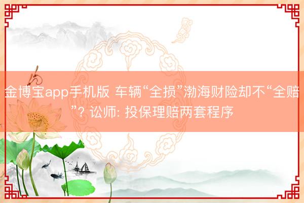 金博宝app手机版 车辆“全损”渤海财险却不“全赔”? 讼师: 投保理赔两套程序