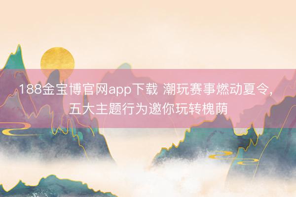 188金宝博官网app下载 潮玩赛事燃动夏令， 五大主题行为邀你玩转槐荫