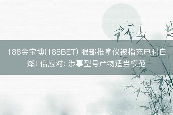188金宝博(188BET) 眼部推拿仪被指充电时自燃! 倍应对: 涉事型号产物适当模范