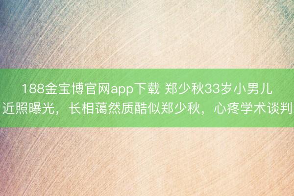 188金宝博官网app下载 郑少秋33岁小男儿近照曝光，长相蔼然质酷似郑少秋，心疼学术谈判