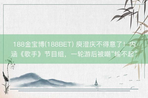 188金宝博(188BET) 庾澄庆不得意了！内涵《歌手》节目组，一轮游后被嘲“输不起”