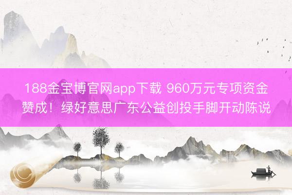 188金宝博官网app下载 960万元专项资金赞成！绿好意思广东公益创投手脚开动陈说