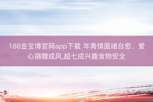 188金宝博官网app下载 年青情面绪自愈、爱心捐赠成风，超七成兴趣食物安全