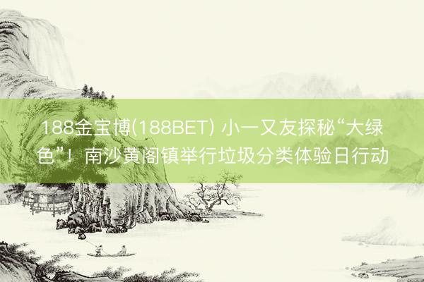 188金宝博(188BET) 小一又友探秘“大绿色”！南沙黄阁镇举行垃圾分类体验日行动