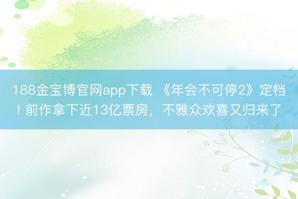 188金宝博官网app下载 《年会不可停2》定档! 前作拿下近13亿票房，不雅众欢喜又归来了