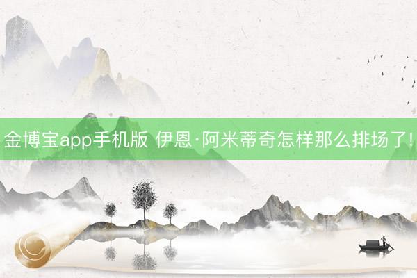 金博宝app手机版 伊恩·阿米蒂奇怎样那么排场了!