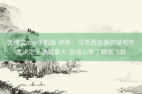 金博宝app手机版 纳斯：马克西在保护球和作念决定上逾越最大 自信心有了稠密飞跃