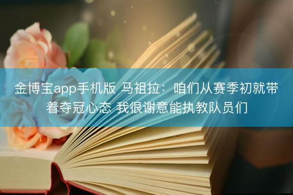 金博宝app手机版 马祖拉：咱们从赛季初就带着夺冠心态 我很谢意能执教队员们