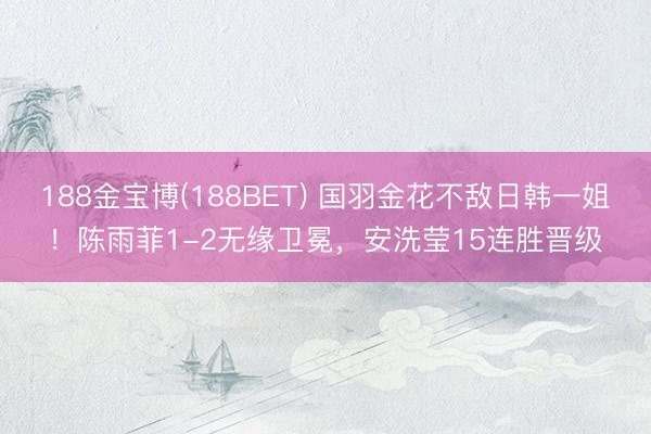 188金宝博(188BET) 国羽金花不敌日韩一姐！陈雨菲1-2无缘卫冕，安洗莹15连胜晋级