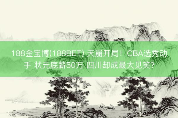 188金宝博(188BET) 天崩开局！CBA选秀动手 状元底薪50万 四川却成最大见笑？