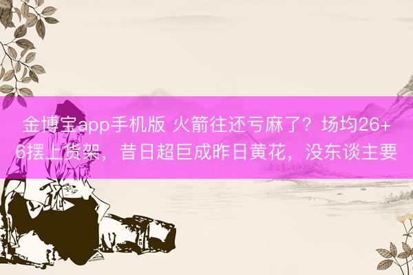 金博宝app手机版 火箭往还亏麻了？场均26+6摆上货架，昔日超巨成昨日黄花，没东谈主要