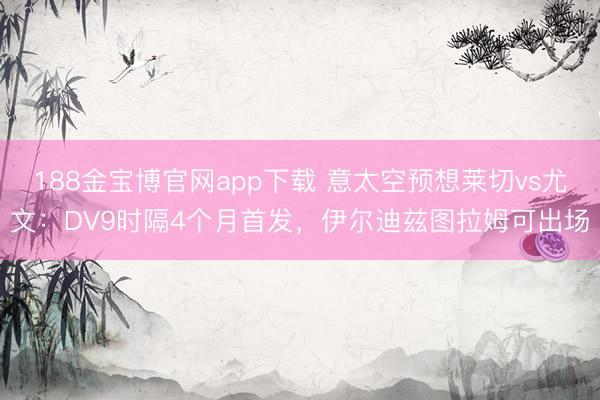 188金宝博官网app下载 意太空预想莱切vs尤文：DV9时隔4个月首发，伊尔迪兹图拉姆可出场