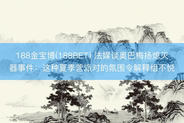 188金宝博(188BET) 法媒谈奥巴梅扬熄灭器事件：这种夏季营派对的氛围令解释组不悦