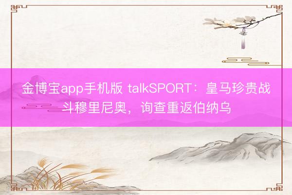 金博宝app手机版 talkSPORT：皇马珍贵战斗穆里尼奥，询查重返伯纳乌