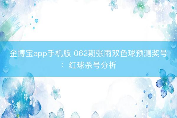 金博宝app手机版 062期张雨双色球预测奖号：红球杀号分析
